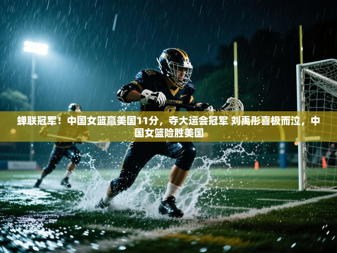 蝉联冠军！中国女篮赢美国11分，夺大运会冠军 刘禹彤喜极而泣，中国女篮险胜美国