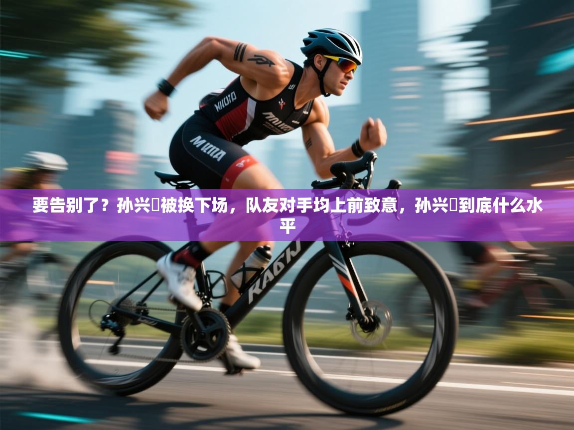 要告别了?孙兴慜被换下场,队友对手均上前致意,孙兴慜到底什么水平 第1张