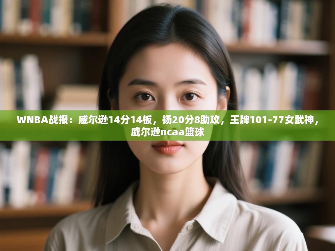 WNBA战报:威尔逊14分14板,扬20分8助攻,王牌101-77女武神,威尔逊ncaa篮球 第1张