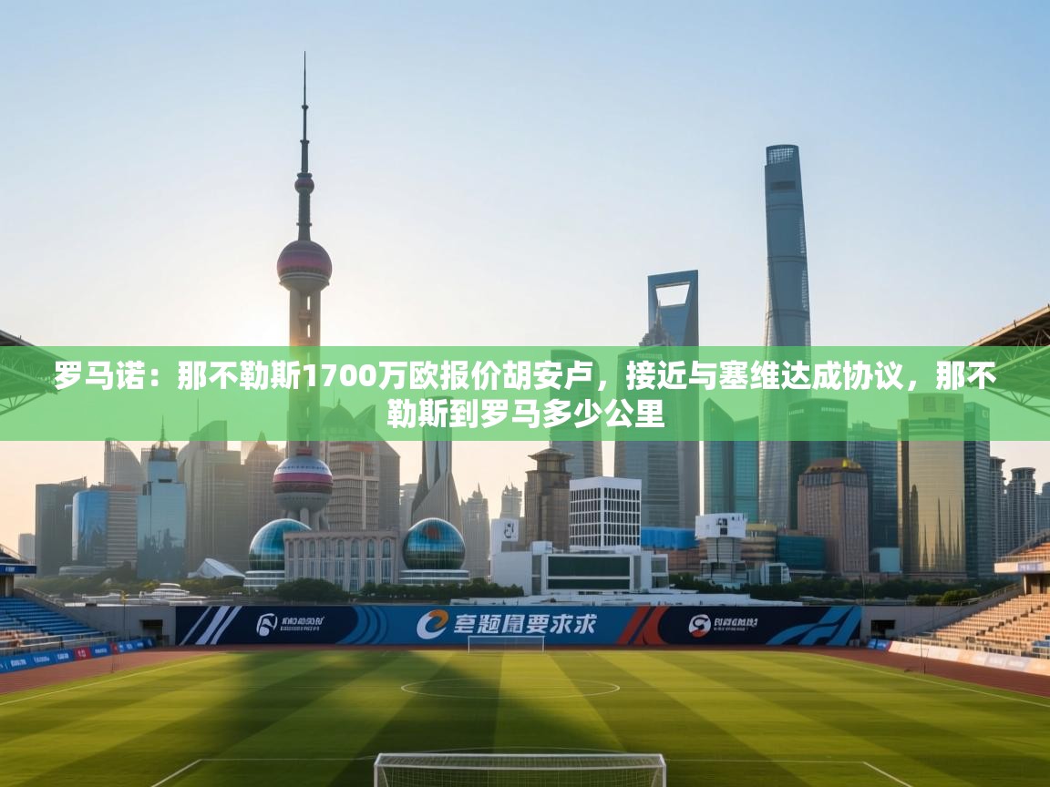 罗马诺：那不勒斯1700万欧报价胡安卢，接近与塞维达成协议，那不勒斯到罗马多少公里