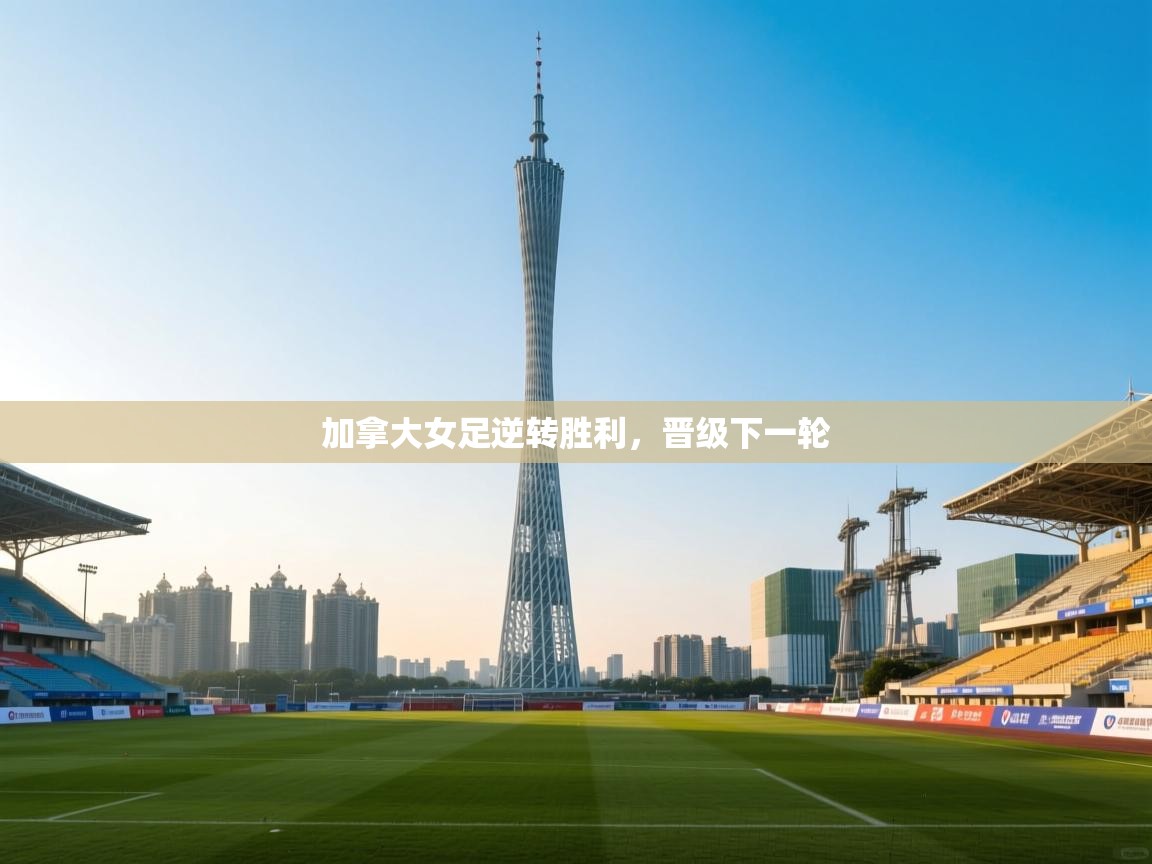 加拿大女足逆转胜利，晋级下一轮